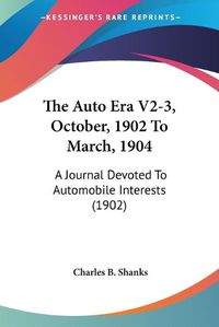 Cover image for The Auto Era V2-3, October, 1902 to March, 1904 the Auto Era V2-3, October, 1902 to March, 1904: A Journal Devoted to Automobile Interests (1902) a Journal Devoted to Automobile Interests (1902)