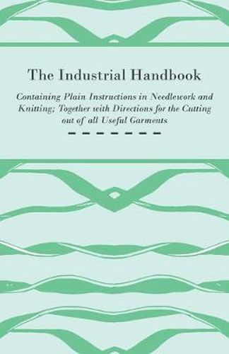 Cover image for The Industrial Handbook - Containing Plain Instructions in Needlework and Knitting Together with Directions for the Cutting Out of All Useful Garments - To Which are Added Some Rules and Receipts for Ornamental Needle-Work, Patch Work, and Worsted-Work, F