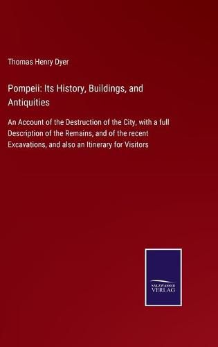 Pompeii: Its History, Buildings, and Antiquities: An Account of the Destruction of the City, with a full Description of the Remains, and of the recent Excavations, and also an Itinerary for Visitors