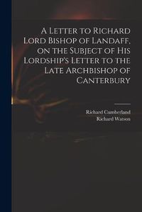 Cover image for A Letter to Richard Lord Bishop of Landaff, on the Subject of His Lordship's Letter to the Late Archbishop of Canterbury