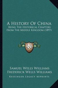 Cover image for A History of China: Being the Historical Chapters from the Middle Kingdom (1897)