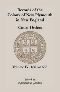 Cover image for Records of the Colony of New Plymouth in New England, Court Orders, Volume IV: 1661-1668