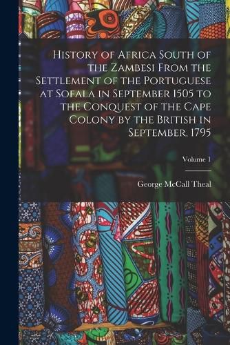 Cover image for History of Africa South of the Zambesi From the Settlement of the Portuguese at Sofala in September 1505 to the Conquest of the Cape Colony by the British in September, 1795; Volume 1