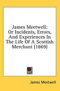 Cover image for James Meetwell: Or Incidents, Errors, and Experiences in the Life of a Scottish Merchant (1869)