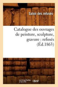 Cover image for Catalogue Des Ouvrages de Peinture, Sculpture, Gravure: Refuses (Ed.1863)