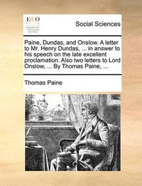 Cover image for Paine, Dundas, and Onslow. a Letter to Mr. Henry Dundas, ... in Answer to His Speech on the Late Excellent Proclamation. Also Two Letters to Lord Onslow, ... by Thomas Paine, ...