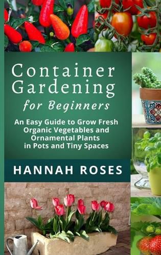 CONTAINER GARDENING for Beginners: An Easy Guide to Grow Fresh Organic Vegetables and Ornamental Plants in Pots and Tiny Spaces