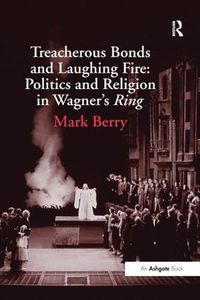 Cover image for Treacherous Bonds and Laughing Fire: Politics and Religion in Wagner's Ring