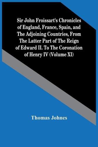 Sir John Froissart'S Chronicles Of England, France, Spain, And The Adjoining Countries, From The Latter Part Of The Reign Of Edward Ii. To The Coronation Of Henry Iv (Volume Xi)