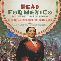 Cover image for Head for Mexico: The Life and Times of Mexican General Antonio Lopez de Santa Anna Grade 5 Children's Historical Biographies