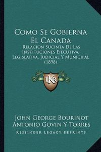 Cover image for Como Se Gobierna El Canada: Relacion Sucinta de Las Instituciones Ejecutiva, Legislativa, Judicial y Municipal (1898)