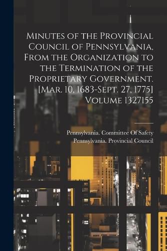 Minutes of the Provincial Council of Pennsylvania, From the Organization to the Termination of the Proprietary Government. [Mar. 10, 1683-Sept. 27, 1775] Volume 1327155