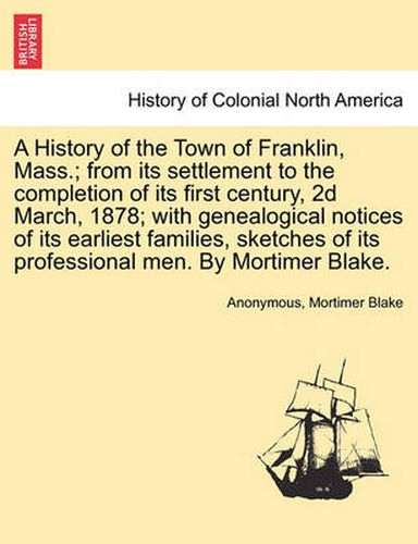 Cover image for A History of the Town of Franklin, Mass.; From Its Settlement to the Completion of Its First Century, 2D March, 1878; With Genealogical Notices of Its Earliest Families, Sketches of Its Professional Men. by Mortimer Blake.