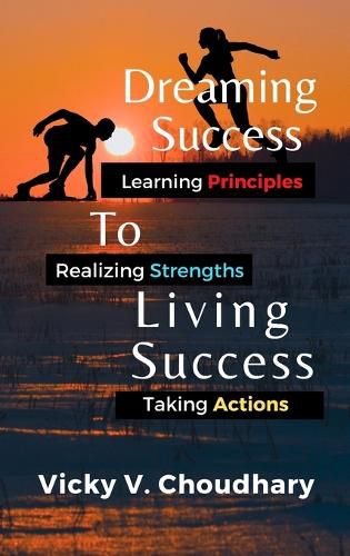 Dreaming Success To Living Success: A Beginner's Guide for Learning Principles, Realizing Strengths and Taking Actions For A Better Life.