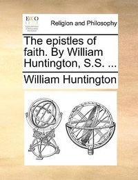 Cover image for The Epistles of Faith. by William Huntington, S.S. ...