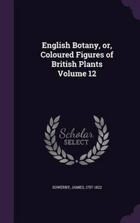 Cover image for English Botany, Or, Coloured Figures of British Plants Volume 12