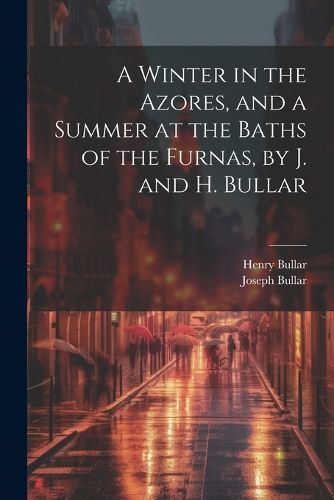 Cover image for A Winter in the Azores, and a Summer at the Baths of the Furnas, by J. and H. Bullar