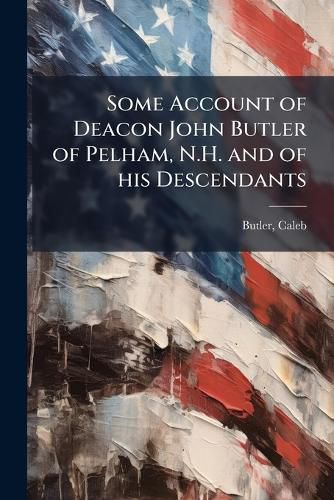 Cover image for Some Account of Deacon John Butler of Pelham, N.H. and of his Descendants