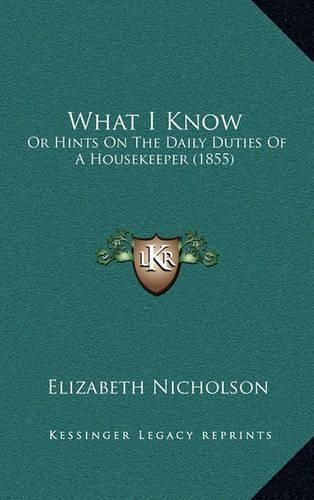 Cover image for What I Know: Or Hints on the Daily Duties of a Housekeeper (1855)