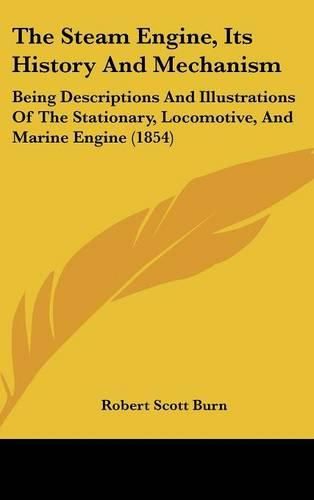 Cover image for The Steam Engine, Its History And Mechanism: Being Descriptions And Illustrations Of The Stationary, Locomotive, And Marine Engine (1854)