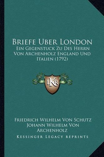 Briefe Uber London: Ein Gegenstuck Zu Des Herrn Von Archenholz England Und Italien (1792)