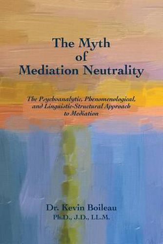 Cover image for The Myth of Mediation Neutrality: The Psychoanalytic, Phenomenological, and Linguistic-Structural Approach to Mediation