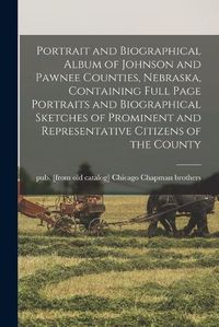 Cover image for Portrait and Biographical Album of Johnson and Pawnee Counties, Nebraska, Containing Full Page Portraits and Biographical Sketches of Prominent and Representative Citizens of the County