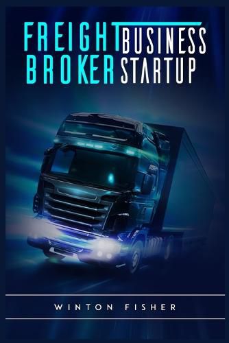 Cover image for Freight Broker Business Startup: Start From Scratch, Build Profitable Relationships with Shippers and Carriers, and Quickly Expand Your Own Freight Brokerage Company (2022 Guide for Beginners)