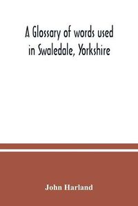 Cover image for A glossary of words used in Swaledale, Yorkshire