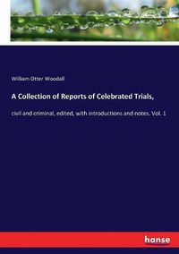 Cover image for A Collection of Reports of Celebrated Trials,: civil and criminal, edited, with introductions and notes. Vol. 1