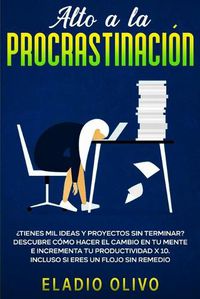 Cover image for Alto a la procrastinacion: ?Tienes mil ideas y proyectos sin terminar? Descubre como hacer el cambio en tu mente e incrementa tu productividad x 10. Incluso si eres un flojo sin remedio