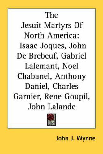 Cover image for The Jesuit Martyrs of North America: Isaac Joques, John de Brebeuf, Gabriel Lalemant, Noel Chabanel, Anthony Daniel, Charles Garnier, Rene Goupil, John Lalande