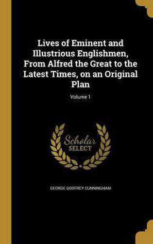 Cover image for Lives of Eminent and Illustrious Englishmen, from Alfred the Great to the Latest Times, on an Original Plan; Volume 1