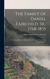 Cover image for The Family of Daniel Fairchild, Sr., 1768-1835; a Geneology [sic] by Gladys McCoy Wyman, Great-great Granddaughter.