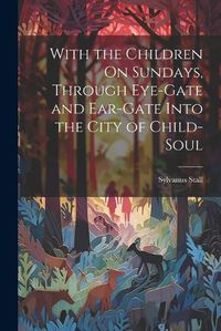 Cover image for With the Children On Sundays, Through Eye-Gate and Ear-Gate Into the City of Child-Soul