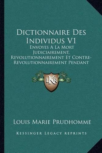 Dictionnaire Des Individus V1: Envoyes a la Mort Judiciairement, Revolutionnairement Et Contre-Revolutionnairement Pendant La Revolution (1796)