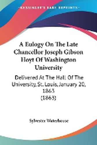 Cover image for A Eulogy On The Late Chancellor Joseph Gibson Hoyt Of Washington University: Delivered At The Hall Of The University, St. Louis, January 20, 1863 (1863)