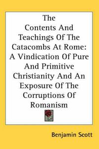 Cover image for The Contents and Teachings of the Catacombs at Rome: A Vindication of Pure and Primitive Christianity and an Exposure of the Corruptions of Romanism