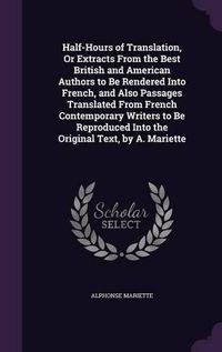 Cover image for Half-Hours of Translation, or Extracts from the Best British and American Authors to Be Rendered Into French, and Also Passages Translated from French Contemporary Writers to Be Reproduced Into the Original Text, by A. Mariette