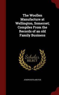 Cover image for The Woollen Manufacture at Wellington, Somerset; Compiles from the Records of an Old Family Business