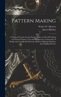 Cover image for Pattern Making; a Practical Treatise for the Pattern Maker on Wood-working and Wood Turning, Tools and Equipment, Construction of Simple and Complicated Patterns, Modern Molding Machines and Molding Practice