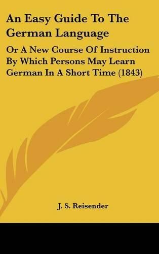 An Easy Guide to the German Language: Or a New Course of Instruction by Which Persons May Learn German in a Short Time (1843)