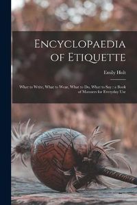 Cover image for Encyclopaedia of Etiquette [microform]: What to Write, What to Wear, What to Do, What to Say: a Book of Manners for Everyday Use