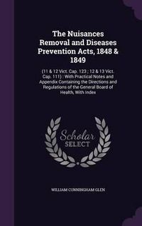 Cover image for The Nuisances Removal and Diseases Prevention Acts, 1848 & 1849: (11 & 12 Vict. Cap. 123; 12 & 13 Vict. Cap. 111): With Practical Notes and Appendix Containing the Directions and Regulations of the General Board of Health, with Index