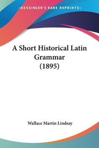 Cover image for A Short Historical Latin Grammar (1895)