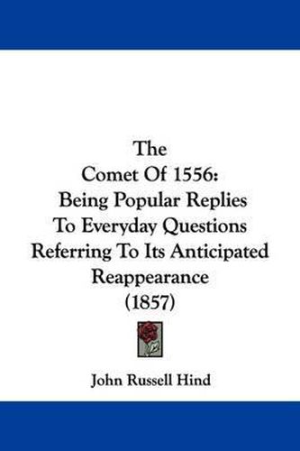 Cover image for The Comet of 1556: Being Popular Replies to Everyday Questions Referring to Its Anticipated Reappearance (1857)