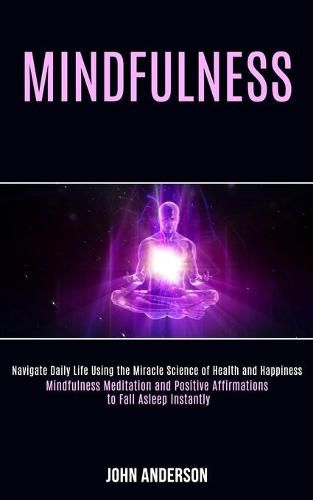 Cover image for Mindfulness: Navigate Daily Life Using the Miracle Science of Health and Happiness (Mindfulness Meditation and Positive Affirmations to Fall Asleep Instantly)