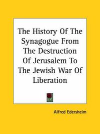 Cover image for The History of the Synagogue from the Destruction of Jerusalem to the Jewish War of Liberation