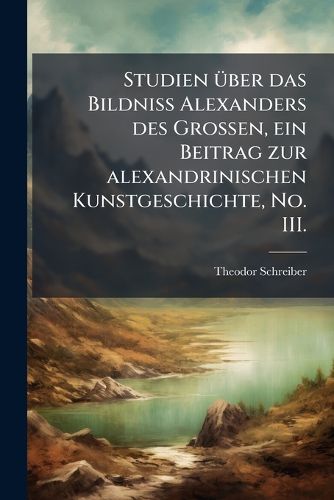 Cover image for Studien Ber Das Bildniss Alexanders Des Grossen: Ein Beitrag Zur Alexandrinischen Kunstgeschichte Mit Einem Anhang Ber Die Anfnge Des Alexanderkultes