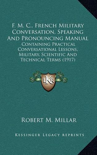 Cover image for F. M. C., French Military Conversation, Speaking and Pronouncing Manual: Containing Practical Conversational Lessons, Military, Scientific and Technical Terms (1917)